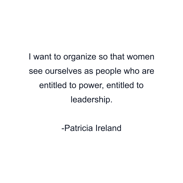 I want to organize so that women see ourselves as people who are entitled to power, entitled to leadership.