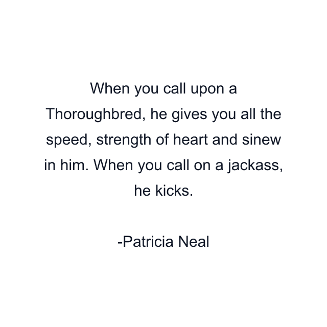 When you call upon a Thoroughbred, he gives you all the speed, strength of heart and sinew in him. When you call on a jackass, he kicks.