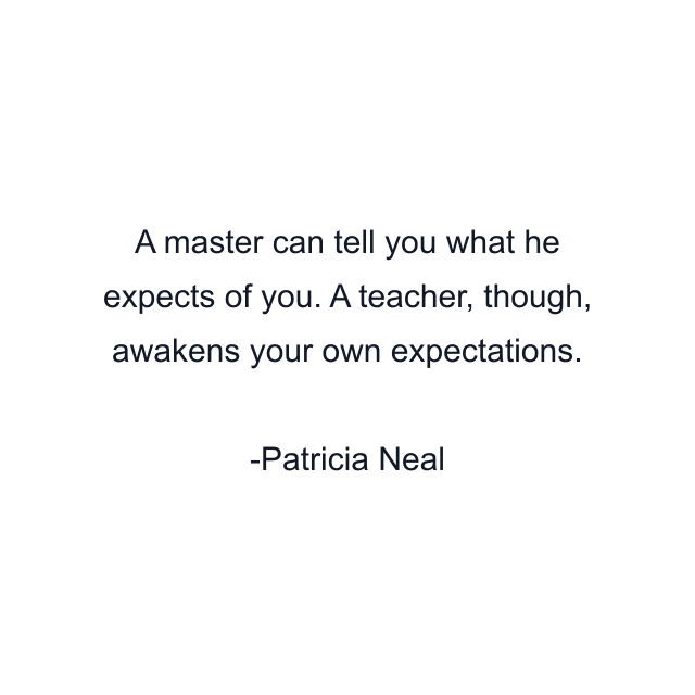 A master can tell you what he expects of you. A teacher, though, awakens your own expectations.