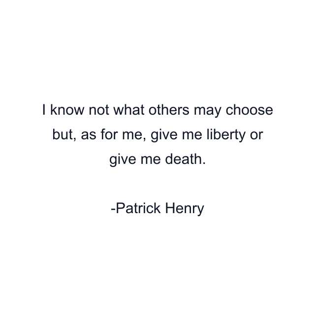 I know not what others may choose but, as for me, give me liberty or give me death.