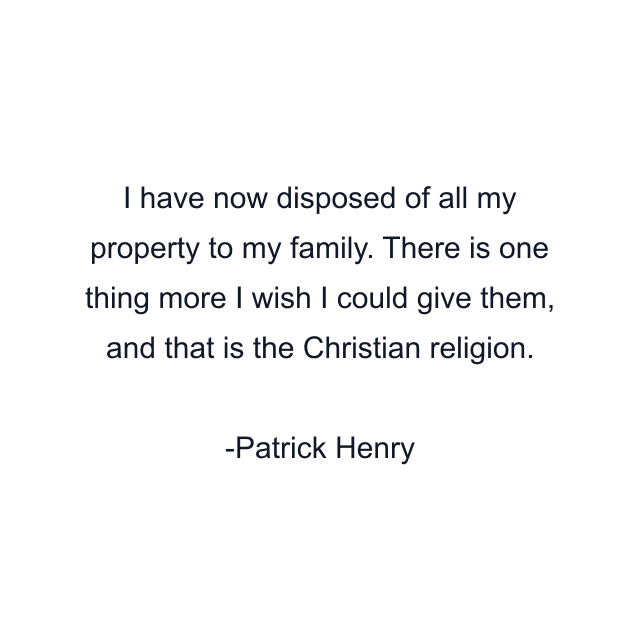 I have now disposed of all my property to my family. There is one thing more I wish I could give them, and that is the Christian religion.