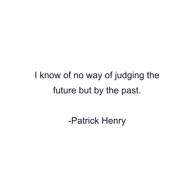 I know of no way of judging the future but by the past.