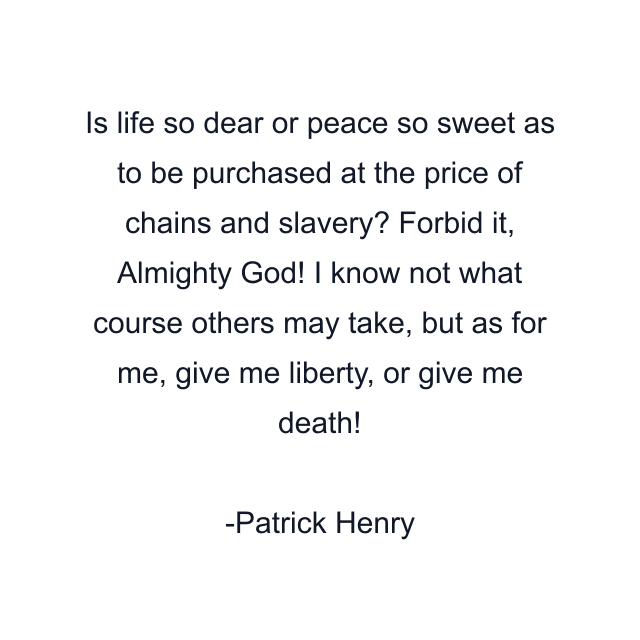 Is life so dear or peace so sweet as to be purchased at the price of chains and slavery? Forbid it, Almighty God! I know not what course others may take, but as for me, give me liberty, or give me death!