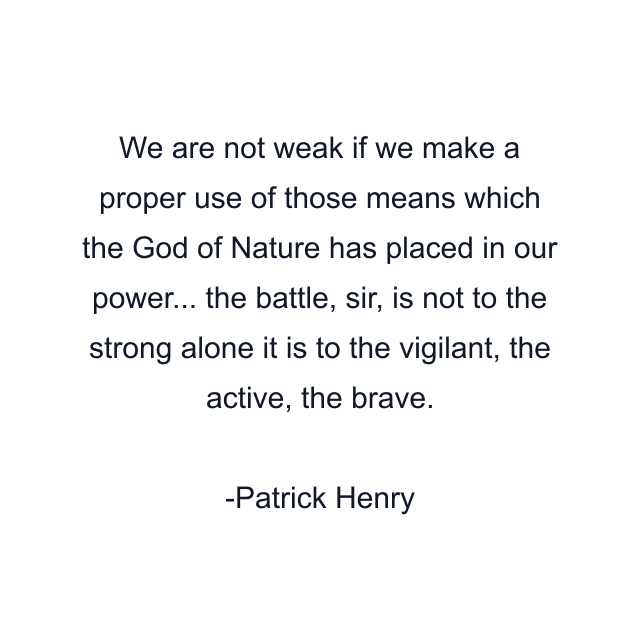 We are not weak if we make a proper use of those means which the God of Nature has placed in our power... the battle, sir, is not to the strong alone it is to the vigilant, the active, the brave.