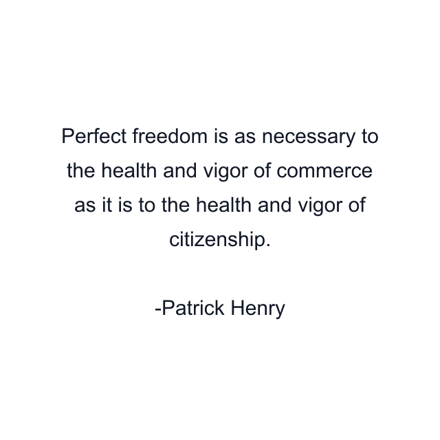 Perfect freedom is as necessary to the health and vigor of commerce as it is to the health and vigor of citizenship.