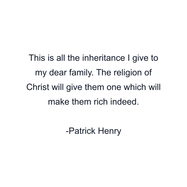 This is all the inheritance I give to my dear family. The religion of Christ will give them one which will make them rich indeed.