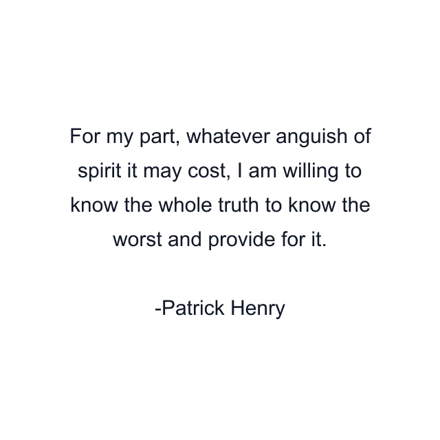 For my part, whatever anguish of spirit it may cost, I am willing to know the whole truth to know the worst and provide for it.