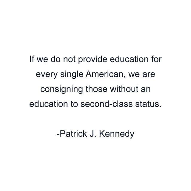 If we do not provide education for every single American, we are consigning those without an education to second-class status.