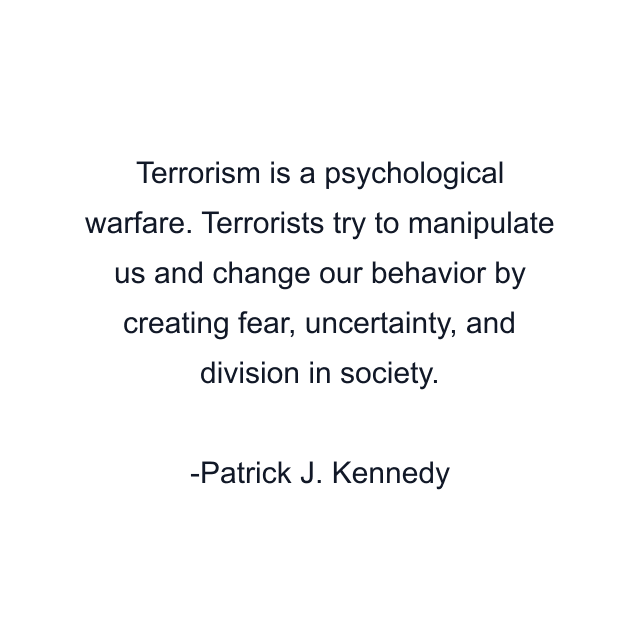 Terrorism is a psychological warfare. Terrorists try to manipulate us and change our behavior by creating fear, uncertainty, and division in society.