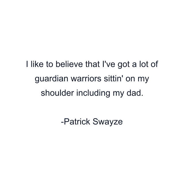 I like to believe that I've got a lot of guardian warriors sittin' on my shoulder including my dad.