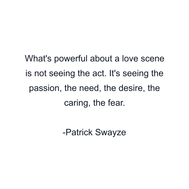 What's powerful about a love scene is not seeing the act. It's seeing the passion, the need, the desire, the caring, the fear.