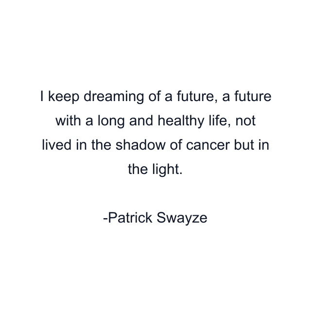 I keep dreaming of a future, a future with a long and healthy life, not lived in the shadow of cancer but in the light.