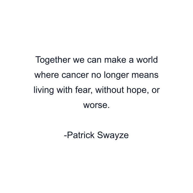 Together we can make a world where cancer no longer means living with fear, without hope, or worse.