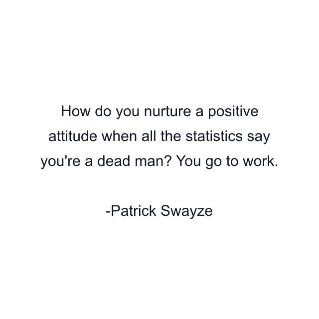 How do you nurture a positive attitude when all the statistics say you're a dead man? You go to work.