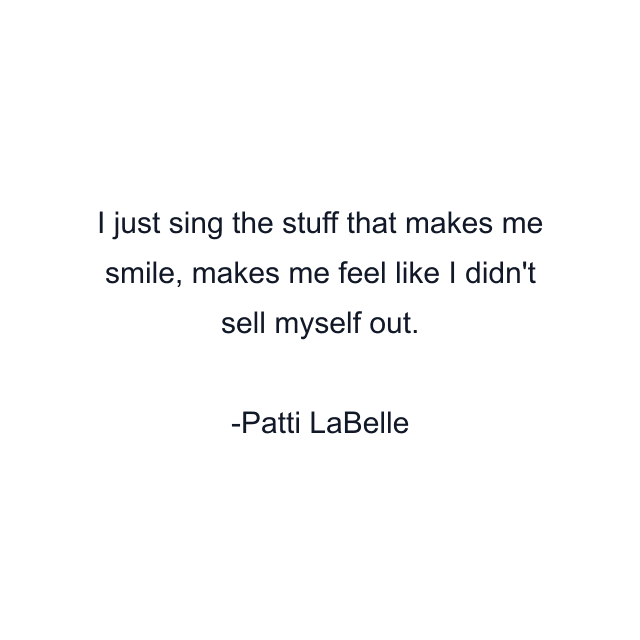 I just sing the stuff that makes me smile, makes me feel like I didn't sell myself out.