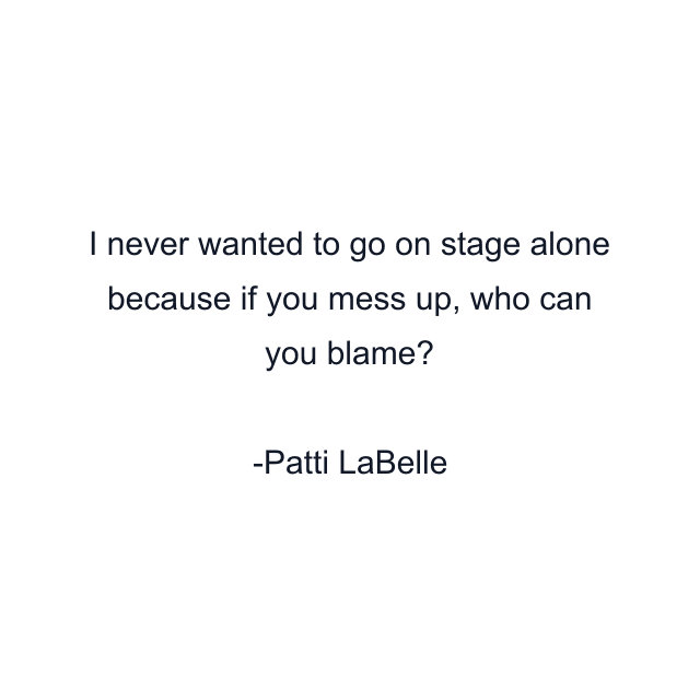 I never wanted to go on stage alone because if you mess up, who can you blame?