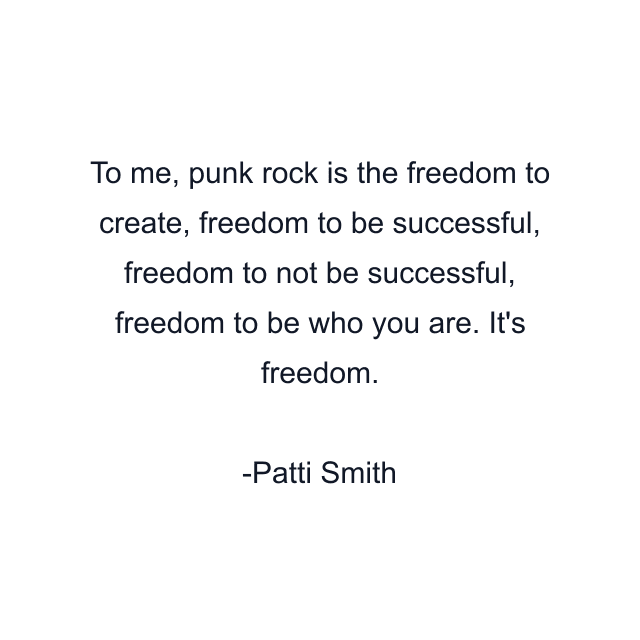 To me, punk rock is the freedom to create, freedom to be successful, freedom to not be successful, freedom to be who you are. It's freedom.