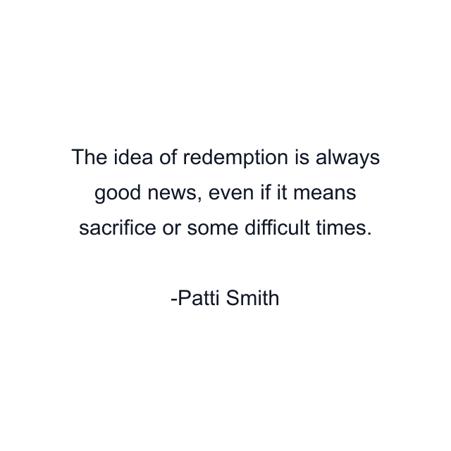 The idea of redemption is always good news, even if it means sacrifice or some difficult times.