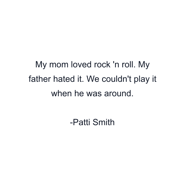 My mom loved rock 'n roll. My father hated it. We couldn't play it when he was around.