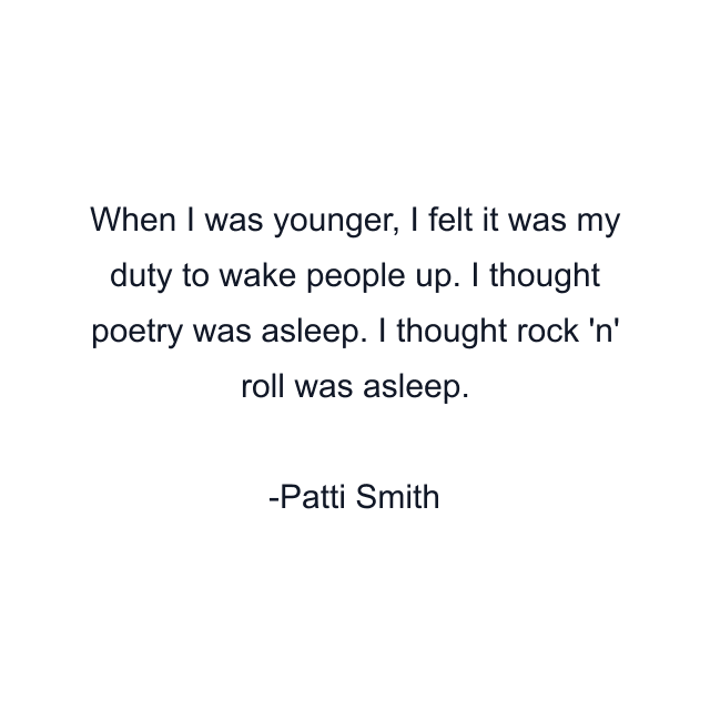 When I was younger, I felt it was my duty to wake people up. I thought poetry was asleep. I thought rock 'n' roll was asleep.