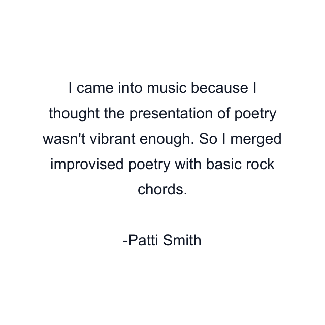 I came into music because I thought the presentation of poetry wasn't vibrant enough. So I merged improvised poetry with basic rock chords.