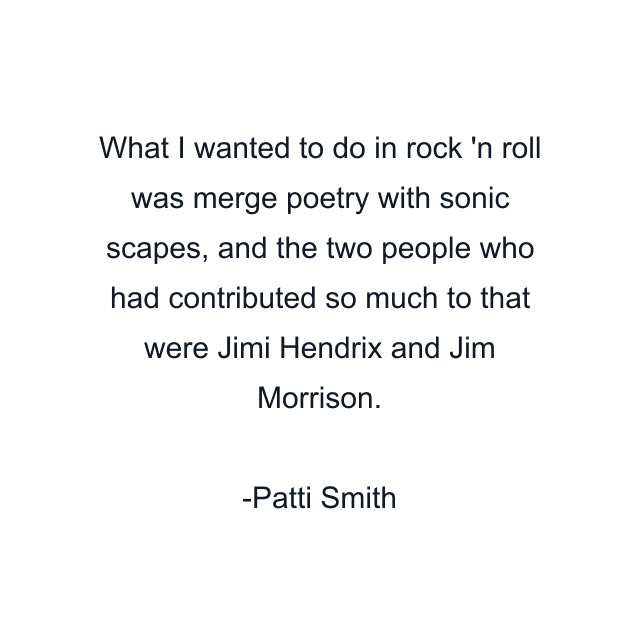 What I wanted to do in rock 'n roll was merge poetry with sonic scapes, and the two people who had contributed so much to that were Jimi Hendrix and Jim Morrison.