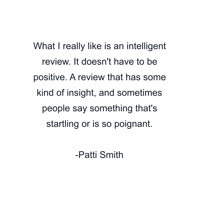 What I really like is an intelligent review. It doesn't have to be positive. A review that has some kind of insight, and sometimes people say something that's startling or is so poignant.