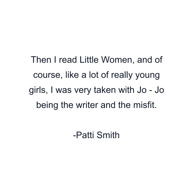 Then I read Little Women, and of course, like a lot of really young girls, I was very taken with Jo - Jo being the writer and the misfit.