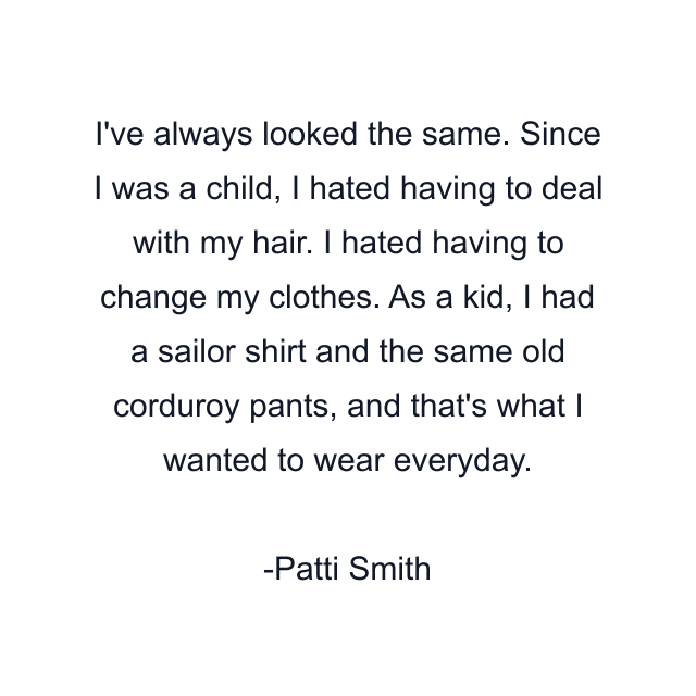 I've always looked the same. Since I was a child, I hated having to deal with my hair. I hated having to change my clothes. As a kid, I had a sailor shirt and the same old corduroy pants, and that's what I wanted to wear everyday.