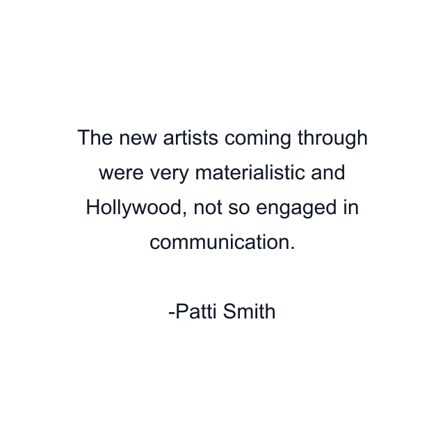 The new artists coming through were very materialistic and Hollywood, not so engaged in communication.