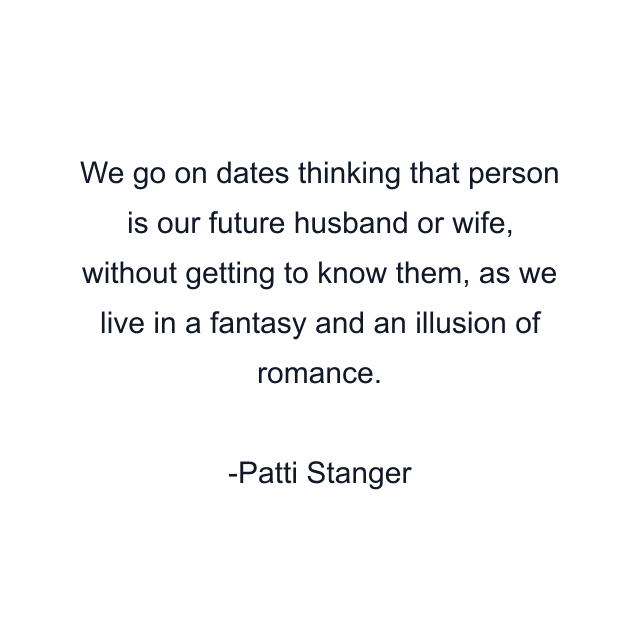 We go on dates thinking that person is our future husband or wife, without getting to know them, as we live in a fantasy and an illusion of romance.