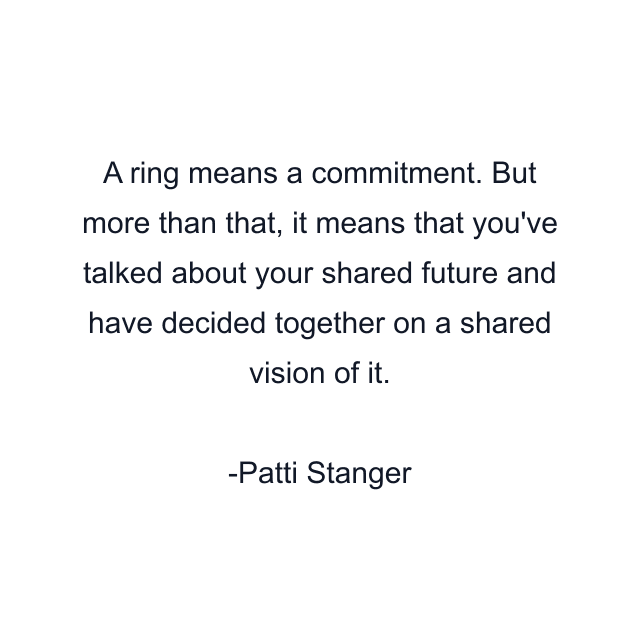 A ring means a commitment. But more than that, it means that you've talked about your shared future and have decided together on a shared vision of it.