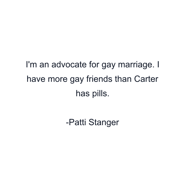 I'm an advocate for gay marriage. I have more gay friends than Carter has pills.