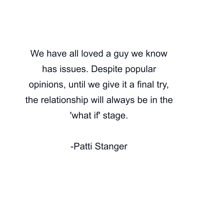 We have all loved a guy we know has issues. Despite popular opinions, until we give it a final try, the relationship will always be in the 'what if' stage.