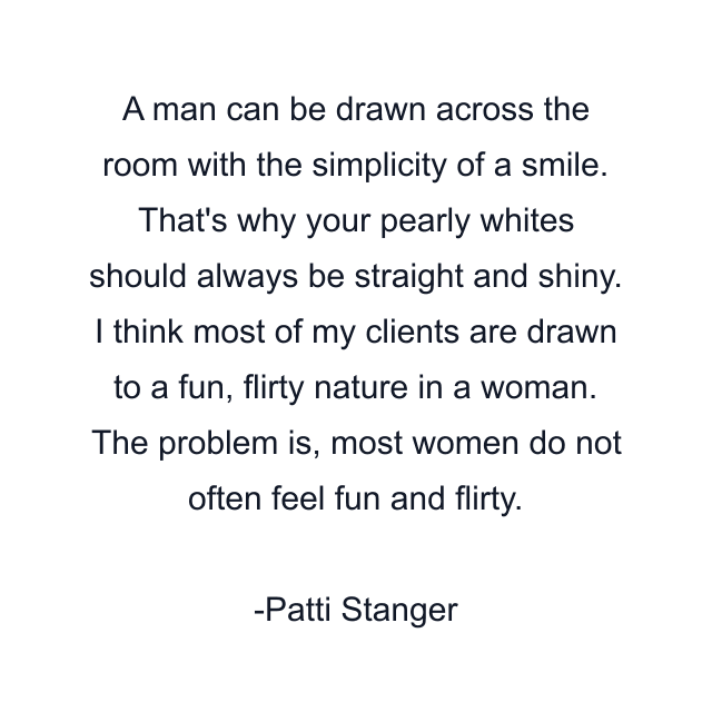 A man can be drawn across the room with the simplicity of a smile. That's why your pearly whites should always be straight and shiny. I think most of my clients are drawn to a fun, flirty nature in a woman. The problem is, most women do not often feel fun and flirty.