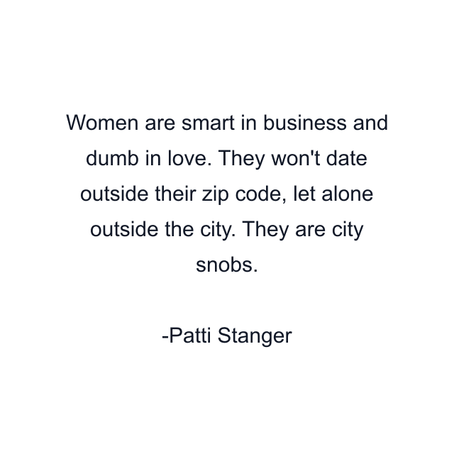 Women are smart in business and dumb in love. They won't date outside their zip code, let alone outside the city. They are city snobs.