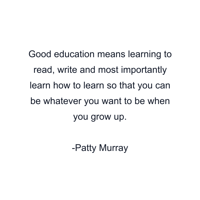 Good education means learning to read, write and most importantly learn how to learn so that you can be whatever you want to be when you grow up.