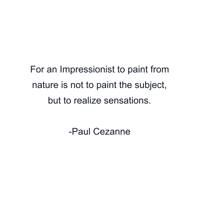 For an Impressionist to paint from nature is not to paint the subject, but to realize sensations.