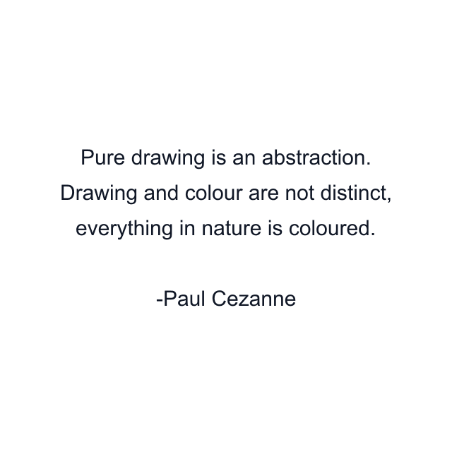 Pure drawing is an abstraction. Drawing and colour are not distinct, everything in nature is coloured.