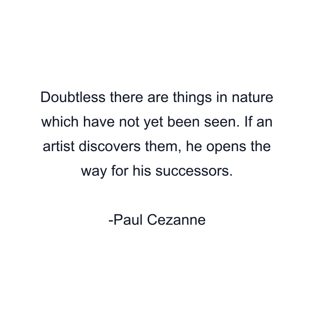 Doubtless there are things in nature which have not yet been seen. If an artist discovers them, he opens the way for his successors.