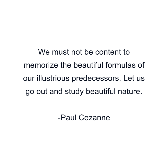 We must not be content to memorize the beautiful formulas of our illustrious predecessors. Let us go out and study beautiful nature.