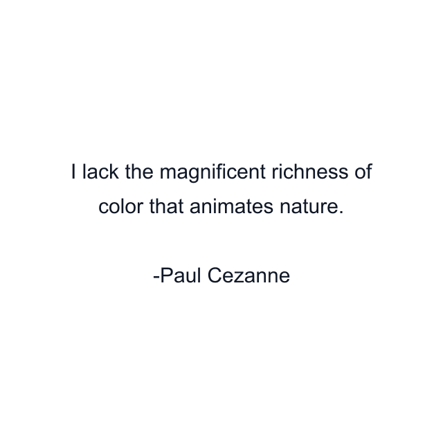 I lack the magnificent richness of color that animates nature.