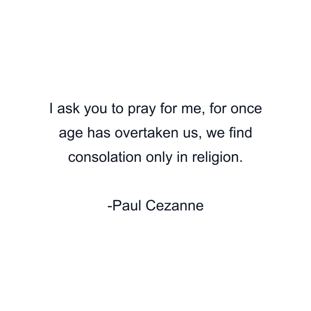 I ask you to pray for me, for once age has overtaken us, we find consolation only in religion.