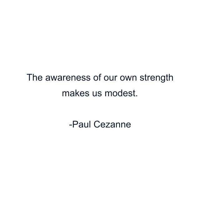 The awareness of our own strength makes us modest.