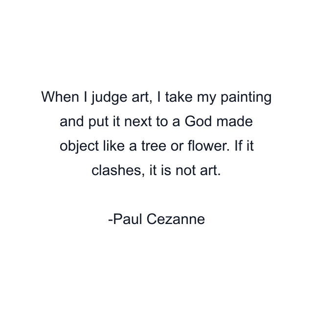 When I judge art, I take my painting and put it next to a God made object like a tree or flower. If it clashes, it is not art.