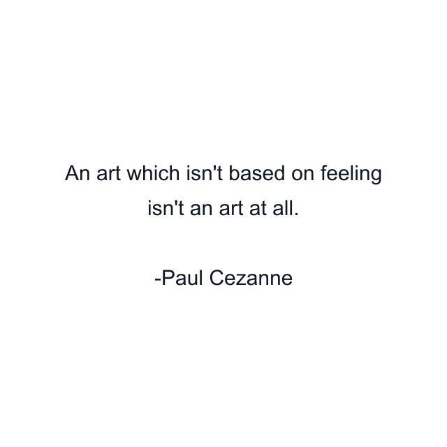 An art which isn't based on feeling isn't an art at all.