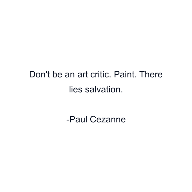 Don't be an art critic. Paint. There lies salvation.