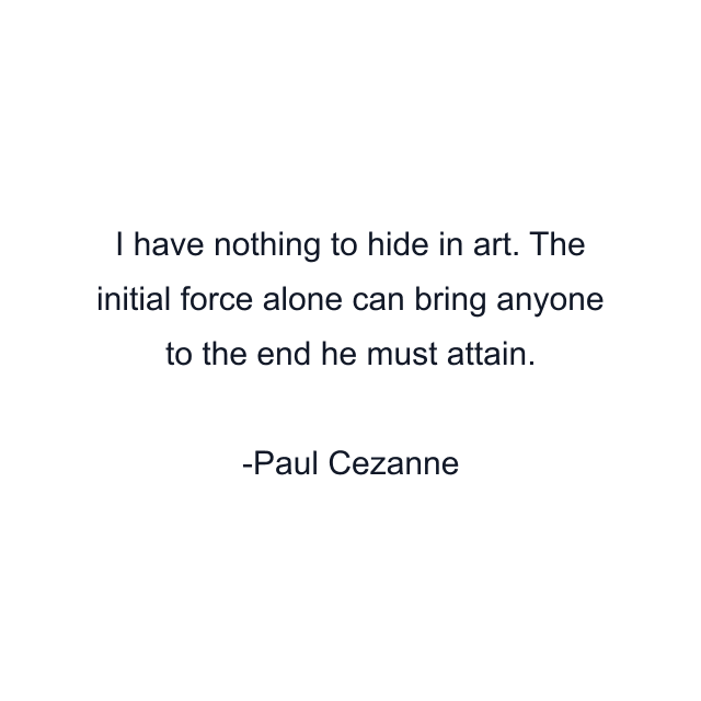 I have nothing to hide in art. The initial force alone can bring anyone to the end he must attain.