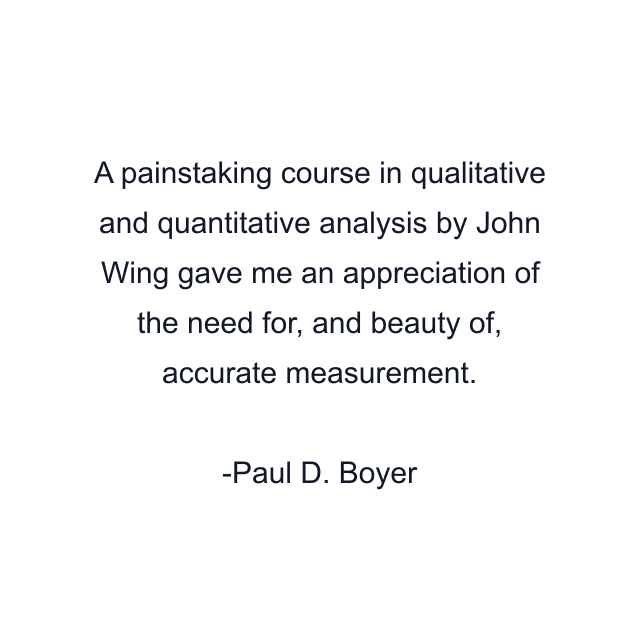 A painstaking course in qualitative and quantitative analysis by John Wing gave me an appreciation of the need for, and beauty of, accurate measurement.