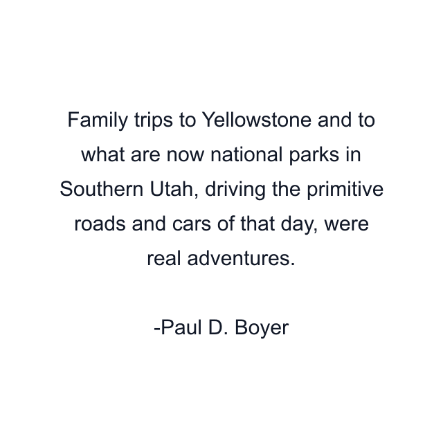 Family trips to Yellowstone and to what are now national parks in Southern Utah, driving the primitive roads and cars of that day, were real adventures.